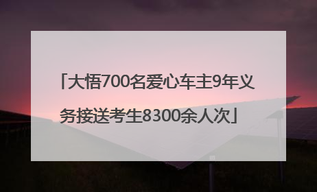 大悟700名爱心车主9年义务接送考生8300余人次