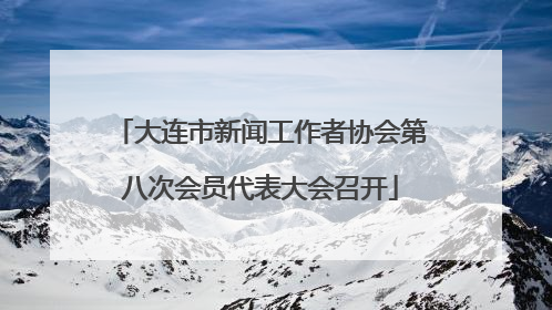 大连市新闻工作者协会第八次会员代表大会召开