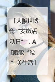 大阪世博会“安徽活动日”：AI赋能“皖”美生活