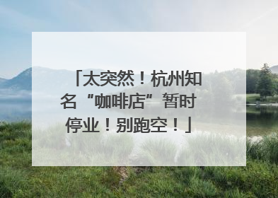 太突然！杭州知名“咖啡店”暂时停业！别跑空！