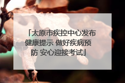太原市疾控中心发布健康提示 做好疾病预防 安心迎接考试