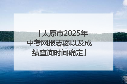 太原市2025年中考网报志愿以及成绩查询时间确定