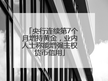 央行连续第7个月增持黄金，业内人士称能增强主权货币信用