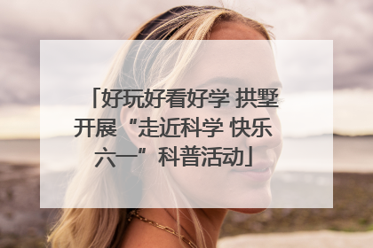 好玩好看好学 拱墅开展“走近科学 快乐六一”科普活动