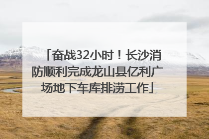 奋战32小时！长沙消防顺利完成龙山县亿利广场地下车库排涝工作