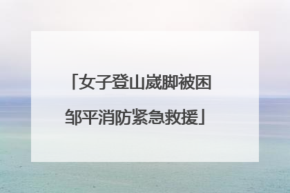 女子登山崴脚被困 邹平消防紧急救援