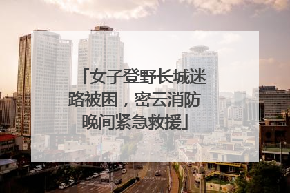 女子登野长城迷路被困，密云消防晚间紧急救援