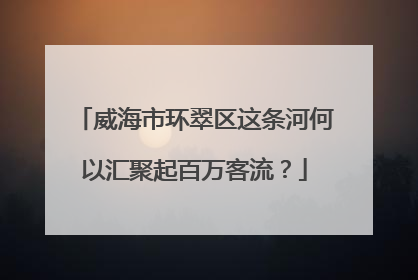 威海市环翠区这条河何以汇聚起百万客流？