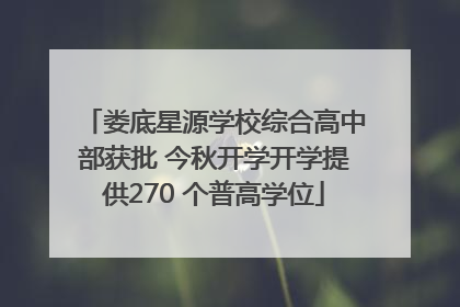 娄底星源学校综合高中部获批 今秋开学开学提供270 个普高学位