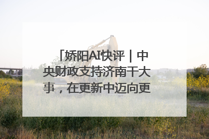 娇阳AI快评｜中央财政支持济南干大事，在更新中迈向更“新”的未来