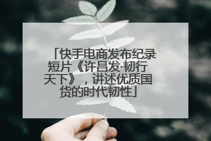 快手电商发布纪录短片《许昌发·韧行天下》，讲述优质国货的时代韧性