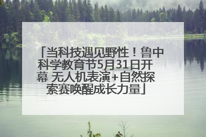 当科技遇见野性！鲁中科学教育节5月31日开幕 无人机表演+自然探索赛唤醒成长力量