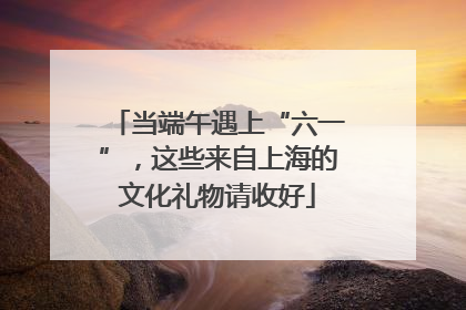 当端午遇上“六一”，这些来自上海的文化礼物请收好