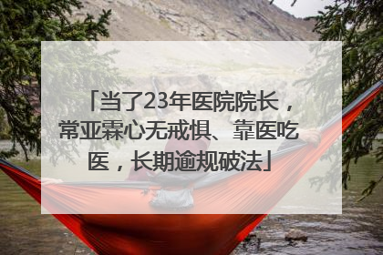 当了23年医院院长，常亚霖心无戒惧、靠医吃医，长期逾规破法