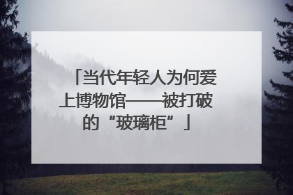 当代年轻人为何爱上博物馆——被打破的“玻璃柜”