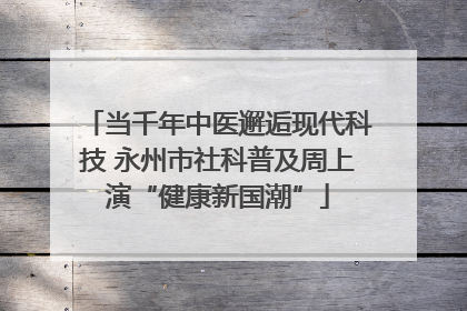 当千年中医邂逅现代科技 永州市社科普及周上演“健康新国潮”