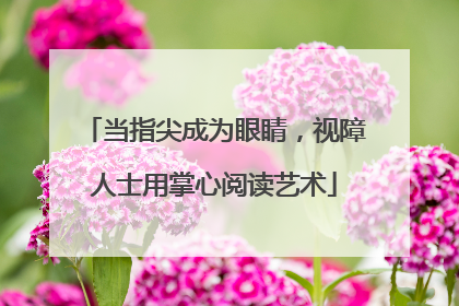 当指尖成为眼睛，视障人士用掌心阅读艺术