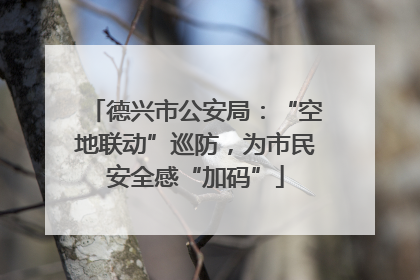 德兴市公安局：“空地联动”巡防，为市民安全感“加码”