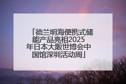 德兰明海便携式储能产品亮相2025年日本大阪世博会中国馆深圳活动周