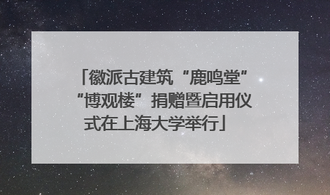 徽派古建筑“鹿鸣堂”“博观楼”捐赠暨启用仪式在上海大学举行