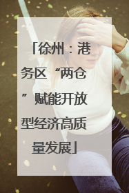 徐州：港务区“两仓”赋能开放型经济高质量发展