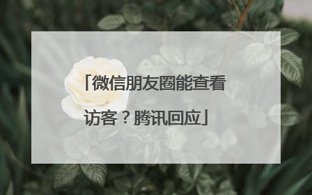 微信朋友圈能查看访客？腾讯回应