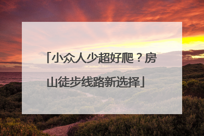 小众人少超好爬？房山徒步线路新选择