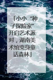小小“种子探险家”开启艺术派对，湖南美术馆变身童话森林