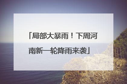 局部大暴雨！下周河南新一轮降雨来袭