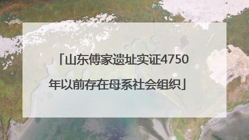 山东傅家遗址实证4750年以前存在母系社会组织