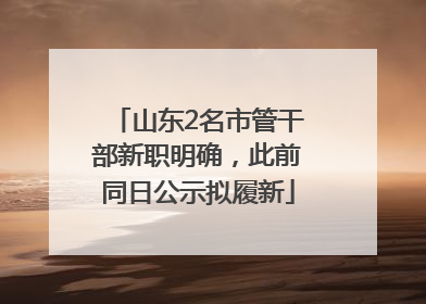 山东2名市管干部新职明确，此前同日公示拟履新