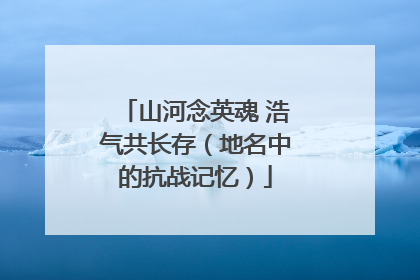 山河念英魂 浩气共长存（地名中的抗战记忆）