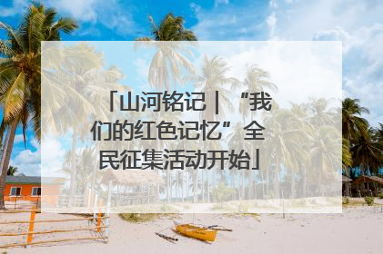 山河铭记｜“我们的红色记忆”全民征集活动开始