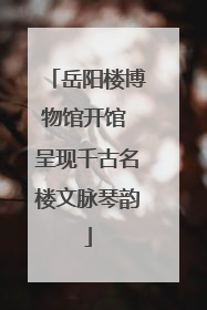 岳阳楼博物馆开馆 呈现千古名楼文脉琴韵