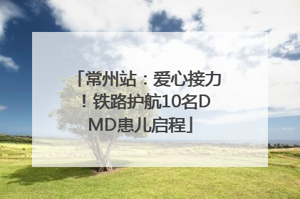 常州站：爱心接力！铁路护航10名DMD患儿启程