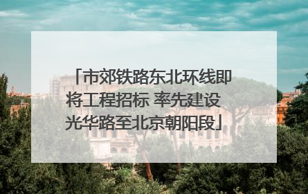 市郊铁路东北环线即将工程招标 率先建设光华路至北京朝阳段