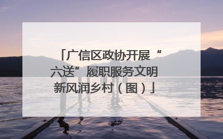 广信区政协开展“六送”履职服务文明新风润乡村（图）