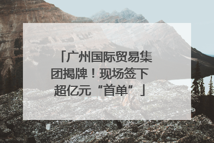 广州国际贸易集团揭牌！现场签下超亿元“首单”