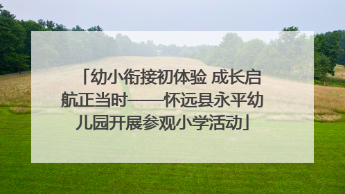幼小衔接初体验 成长启航正当时——怀远县永平幼儿园开展参观小学活动