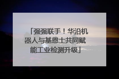 强强联手！华沿机器人与基恩士共同赋能工业检测升级