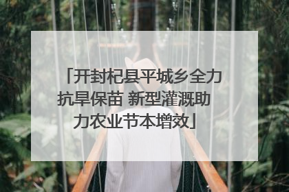 开封杞县平城乡全力抗旱保苗 新型灌溉助力农业节本增效