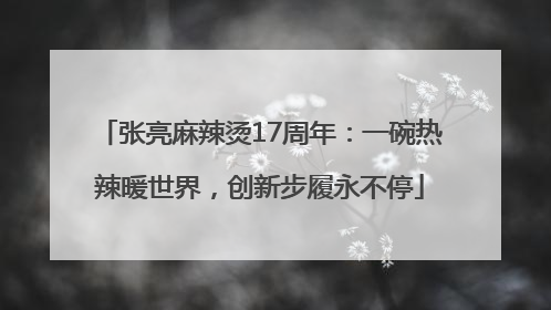 张亮麻辣烫17周年：一碗热辣暖世界，创新步履永不停