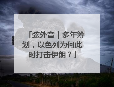 弦外音｜多年筹划，以色列为何此时打击伊朗？