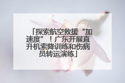 探索航空救援“加速度”！广东开展直升机索降训练和伤病员转运演练