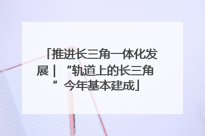 推进长三角一体化发展｜“轨道上的长三角”今年基本建成
