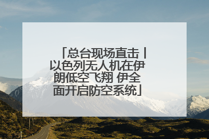 总台现场直击丨以色列无人机在伊朗低空飞翔 伊全面开启防空系统