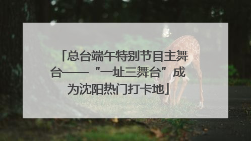 总台端午特别节目主舞台——“一址三舞台”成为沈阳热门打卡地