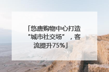 悠唐购物中心打造“城市社交场”，客流提升75%