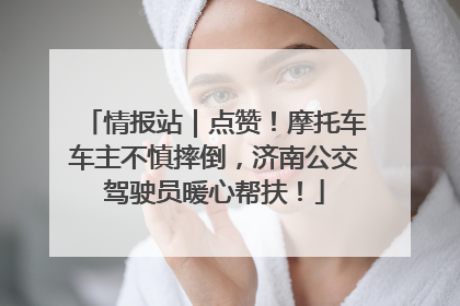 情报站｜点赞！摩托车车主不慎摔倒，济南公交驾驶员暖心帮扶！