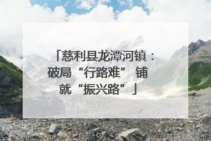 慈利县龙潭河镇：破局“行路难” 铺就“振兴路”